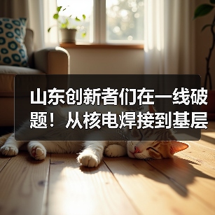 山东创新者们在一线破题！从核电焊接到基层警务，每一份坚守都藏着智慧(图1)