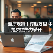 蓝厅观察丨跨越万里 中拉交往热力攀升(图1)