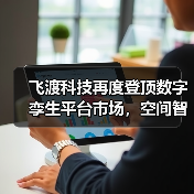 飞渡科技再度登顶数字孪生平台市场,空间智能引领产业变革新浪潮(图3) 飞渡科技再度登顶数字孪生平台市场,空间智能引领产业变革新浪潮(图3)