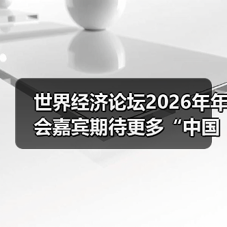 世界经济论坛2026年年会嘉宾期待更多“中国机遇”——在达沃斯 向世界传递信心与力量(图2)