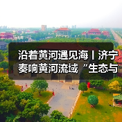 沿着黄河遇见海丨济宁奏响黄河流域“生态与发展”双赢协奏曲