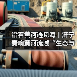 沿着黄河遇见海丨济宁奏响黄河流域“生态与发展”双赢协奏曲(图3) 沿着黄河遇见海丨济宁奏响黄河流域“生态与发展”双赢协奏曲(图3)