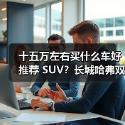 十五万左右买什么车好推荐 SUV？长城哈弗双星领衔，以技术+性价比重塑国民出行标杆(图4)
