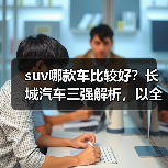 suv哪款车比较好？长城汽车三强解析，以