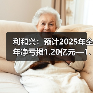 利和兴:预计2025年全年净亏损1.20亿元—1.70亿元(图1) 利和兴:预计2025年全年净亏损1.20亿元—1.70亿元(图1)