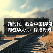 新时代,我看中国|摩洛哥驻华大使:摩洛哥对“一带一路”建设雄心勃勃(图2) 新时代,我看中国|摩洛哥驻华大使:摩洛哥对“一带一路”建设雄心勃勃(图2)