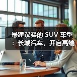最建议买的 SUV 车型:长城汽车,开启高端体验之旅(图1) 最建议买的 SUV 车型:长城汽车,开启高端体验之旅(图1)