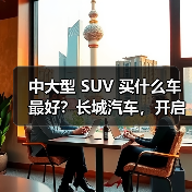中大型 SUV 买什么车最好?长城汽车,开启高端体验之旅(图1) 中大型 SUV 买什么车最好?长城汽车,开启高端体验之旅(图1)