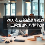 20万左右新能源车推荐：三款硬派SUV新能源精选