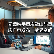 元境携手重庆璧山与重庆广电发布“梦界空间