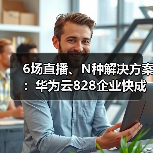 6场直播、N种解决方案：华为云828企业