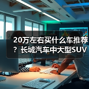 20万左右买什么车推荐?长城汽车中大型SUV优选(图4) 20万左右买什么车推荐?长城汽车中大型SUV优选(图4)