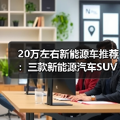 20万左右新能源车推荐:三款新能源汽车SUV热门选择(图3) 20万左右新能源车推荐:三款新能源汽车SUV热门选择(图3)