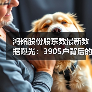 鸿铭股份股东数最新数据曝光：3905户背后的市场影响(图2)