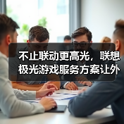 不止联动更高光,联想极光游戏服务方案让外设更“懂你”的节奏(图4) 不止联动更高光,联想极光游戏服务方案让外设更“懂你”的节奏(图4)
