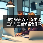 飞猫随身 WiFi 又要出王炸!王者荣耀合作款又将出新,速来围观!(图3) 飞猫随身 WiFi 又要出王炸!王者荣耀合作款又将出新,速来围观!(图3)