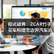 模式破界：ZCAR竹子买车构建无边界汽车消费生态(图4)