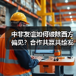 中非友谊如何破除西方偏见?合作共赢共绘发展蓝图(图2) 中非友谊如何破除西方偏见?合作共赢共绘发展蓝图(图2)