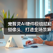 宠智灵AI硬件模组赋能摄像头，打造全场景