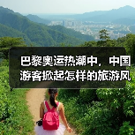 巴黎奥运热潮中，中国游客掀起怎样的旅游风潮？(图3)