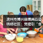 滨州市博兴县博昌街道锦绣社区：党建引“食”惠民 睦邻情暖人心(图4)