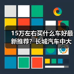 15万左右买什么车好最新推荐？长城汽车中