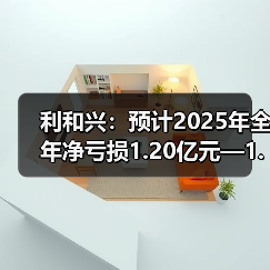 利和兴：预计2025年全年净亏损1.20亿元—1.70亿元