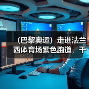 (巴黎奥运)走进法兰西体育场紫色跑道,千分秒之差何以呈现?(图4) (巴黎奥运)走进法兰西体育场紫色跑道,千分秒之差何以呈现?(图4)