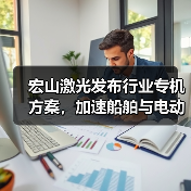 宏山激光发布行业专机方案,加速船舶与电动车行业制造升级(图1) 宏山激光发布行业专机方案,加速船舶与电动车行业制造升级(图1)