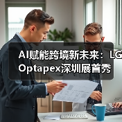 AI赋能跨境新未来:LG Optapex深圳展首秀引爆行业关注(图3) AI赋能跨境新未来:LG Optapex深圳展首秀引爆行业关注(图3)