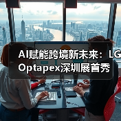 AI赋能跨境新未来:LG Optapex深圳展首秀引爆行业关注(图2) AI赋能跨境新未来:LG Optapex深圳展首秀引爆行业关注(图2)