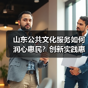 山东公共文化服务如何润心惠民？创新实践惠及千家万户 - 玄熵新龙谷信息港