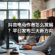 抖音电商作者怎么发展?平台发布三大新方向:内容有标准、经营更规范、成长享扶持(图3) 抖音电商作者怎么发展?平台发布三大新方向:内容有标准、经营更规范、成长享扶持(图3)