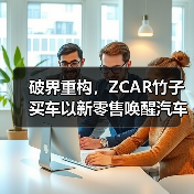 破界重构,ZCAR竹子买车以新零售唤醒汽车消费新纪元(图2) 破界重构,ZCAR竹子买车以新零售唤醒汽车消费新纪元(图2)