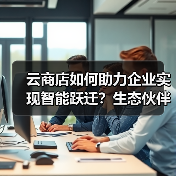 云商店如何助力企业实现智能跃迁?生态伙伴协同共赢新路径(图2) 云商店如何助力企业实现智能跃迁?生态伙伴协同共赢新路径(图2)