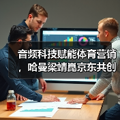 音频科技赋能体育营销,哈曼梁靖崑京东共创沉浸体验(图4) 音频科技赋能体育营销,哈曼梁靖崑京东共创沉浸体验(图4)