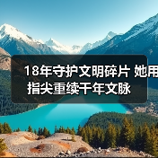 18年守护文明碎片 她用指尖重续千年文脉