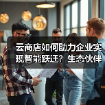 云商店如何助力企业实现智能跃迁?生态伙伴协同共赢新路径(图3) 云商店如何助力企业实现智能跃迁?生态伙伴协同共赢新路径(图3)