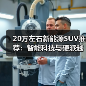 20万左右新能源SUV推荐:智能科技与硬派越野三款选择(图1) 20万左右新能源SUV推荐:智能科技与硬派越野三款选择(图1)