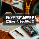 盲盒里藏着山东非遗！解锁传统技艺新惊喜