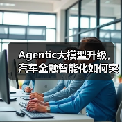 Agentic大模型升级,汽车金融智能化如何突破?(图1) Agentic大模型升级,汽车金融智能化如何突破?(图1)