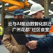云与AI驱动数智化跃迁:广州花都 云与AI驱动数智化跃迁:广州花都社区食堂模式破解中小企业转型难题(图2)