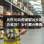 片区化如何破解城乡融合难题?乡村振兴新路径解析(图2) 片区化如何破解城乡融合难题?乡村振兴新路径解析(图2)