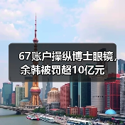 67账户操纵博士眼镜,余韩被罚超10亿元(图4) 67账户操纵博士眼镜,余韩被罚超10亿元(图4)