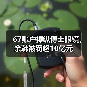 67账户操纵博士眼镜,余韩被罚超10亿元(图2) 67账户操纵博士眼镜,余韩被罚超10亿元(图2)