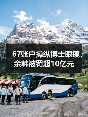67账户操纵博士眼镜,余韩被罚超10亿元(图1) 67账户操纵博士眼镜,余韩被罚超10亿元(图1)