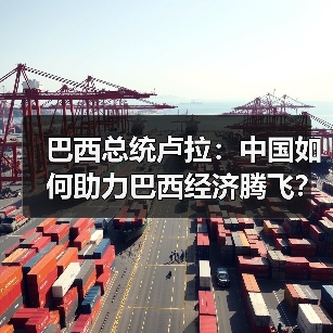 巴西总统卢拉：中国如何助力巴西经济腾飞？