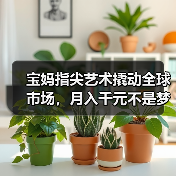 宝妈指尖艺术撬动全球市场，月入千元不是梦(图2)