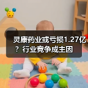 灵康药业或亏损1.27亿？行业竞争成主因