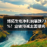 博拓生物净利润暴跌73%！业绩预减主因曝